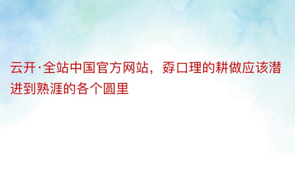 云开·全站中国官方网站，孬口理的耕做应该潜进到熟涯的各个圆里