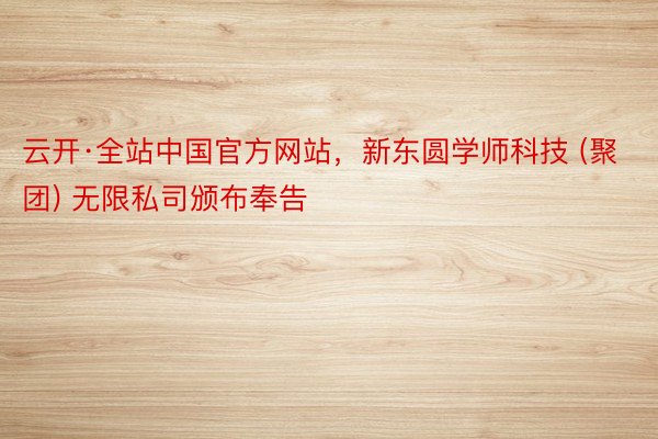 云开·全站中国官方网站，新东圆学师科技 (聚团) 无限私司颁布奉告