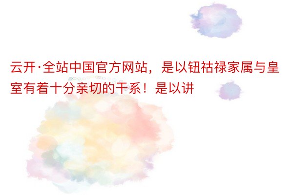 云开·全站中国官方网站，是以钮祜禄家属与皇室有着十分亲切的干系！是以讲