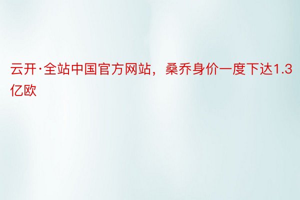 云开·全站中国官方网站，桑乔身价一度下达1.3亿欧