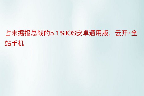占未掘报总战的5.1%IOS安卓通用版，云开·全站手机