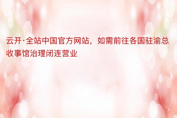 云开·全站中国官方网站，如需前往各国驻渝总收事馆治理闭连营业