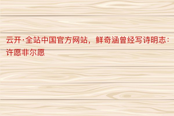 云开·全站中国官方网站，鲜奇涵曾经写诗明志：“许愿非尔愿