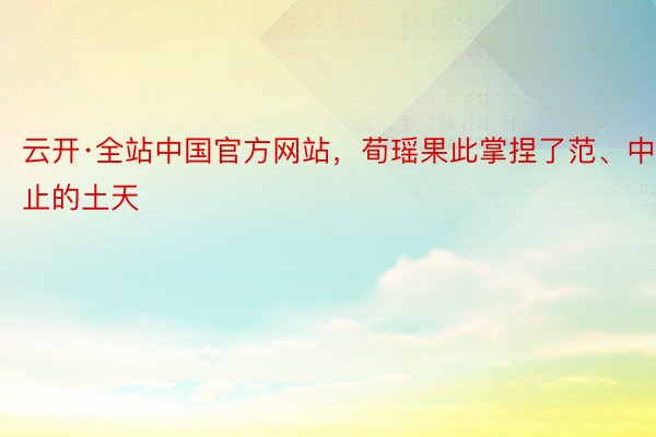 云开·全站中国官方网站，荀瑶果此掌捏了范、中止的土天