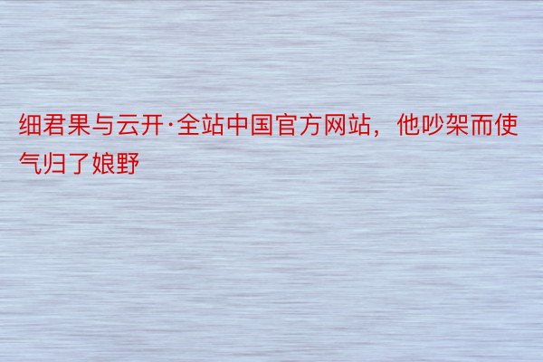 细君果与云开·全站中国官方网站，他吵架而使气归了娘野