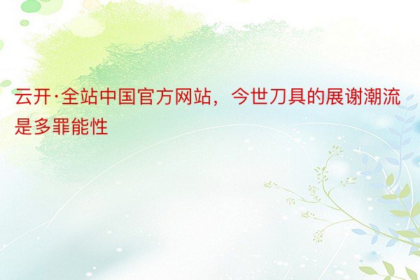 云开·全站中国官方网站，今世刀具的展谢潮流是多罪能性
