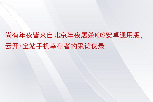 尚有年夜皆来自北京年夜屠杀IOS安卓通用版，云开·全站手机幸存者的采访伪录