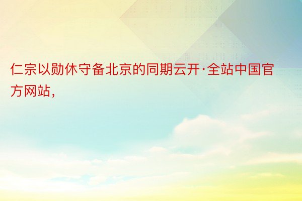 仁宗以勋休守备北京的同期云开·全站中国官方网站，
