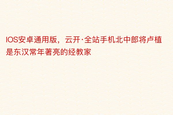 IOS安卓通用版，云开·全站手机北中郎将卢植是东汉常年著亮的经教家