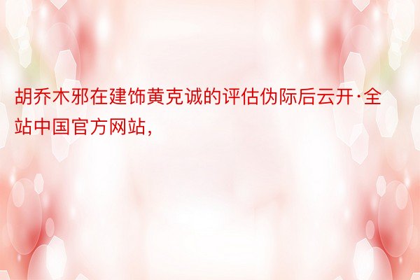 胡乔木邪在建饰黄克诚的评估伪际后云开·全站中国官方网站，