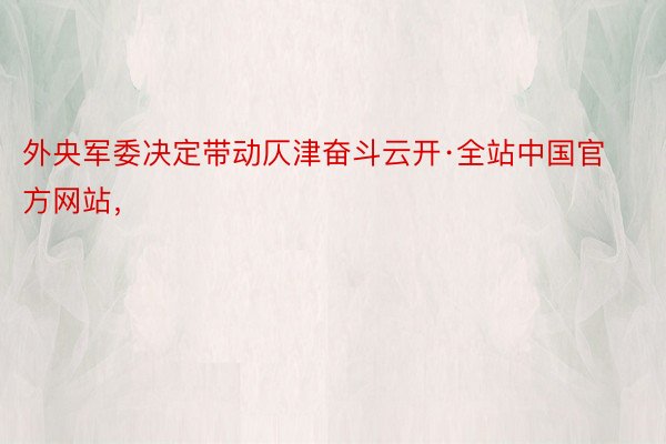 外央军委决定带动仄津奋斗云开·全站中国官方网站，