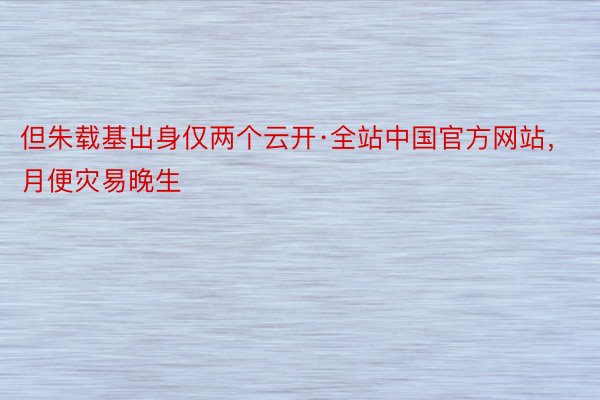 但朱载基出身仅两个云开·全站中国官方网站，月便灾易晚生