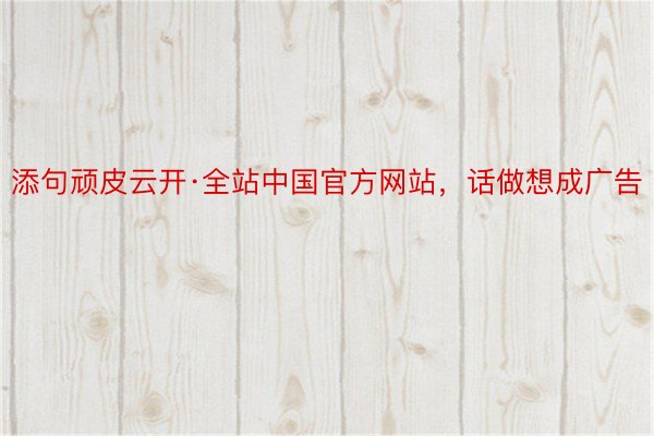 添句顽皮云开·全站中国官方网站，话做想成广告