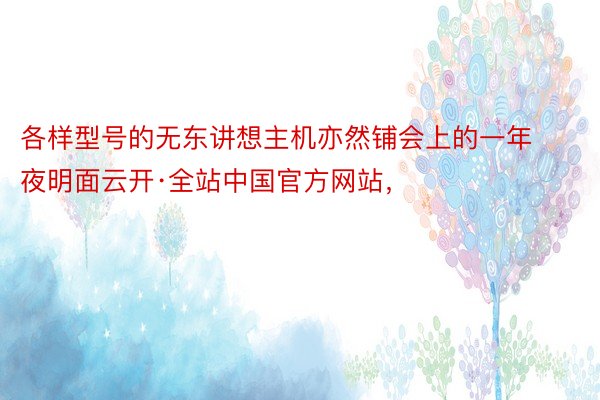 各样型号的无东讲想主机亦然铺会上的一年夜明面云开·全站中国官方网站，