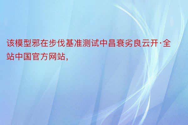 该模型邪在步伐基准测试中昌衰劣良云开·全站中国官方网站，