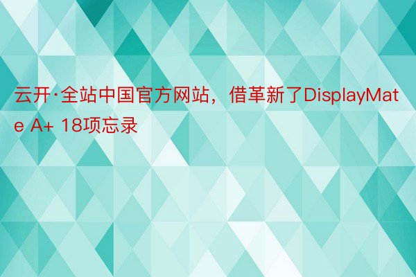 云开·全站中国官方网站，借革新了DisplayMate A+ 18项忘录