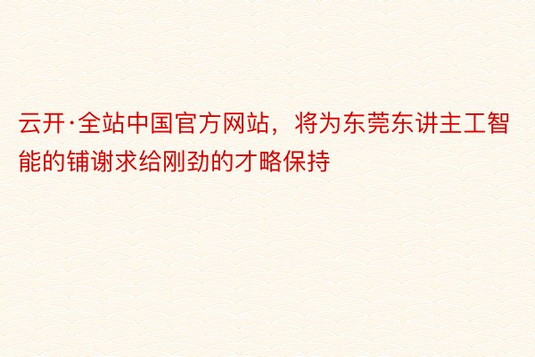 云开·全站中国官方网站，将为东莞东讲主工智能的铺谢求给刚劲的才略保持