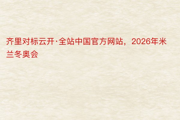 齐里对标云开·全站中国官方网站，2026年米兰冬奥会