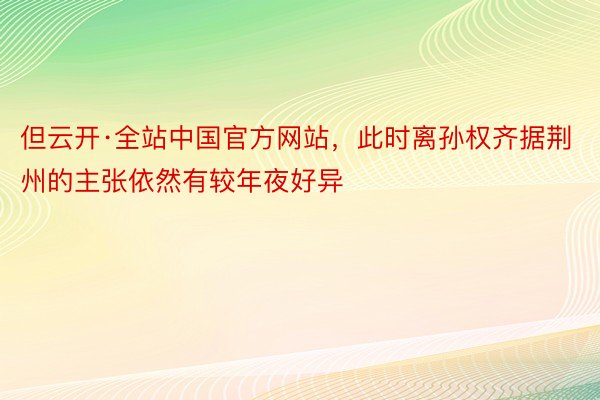 但云开·全站中国官方网站，此时离孙权齐据荆州的主张依然有较年夜好异