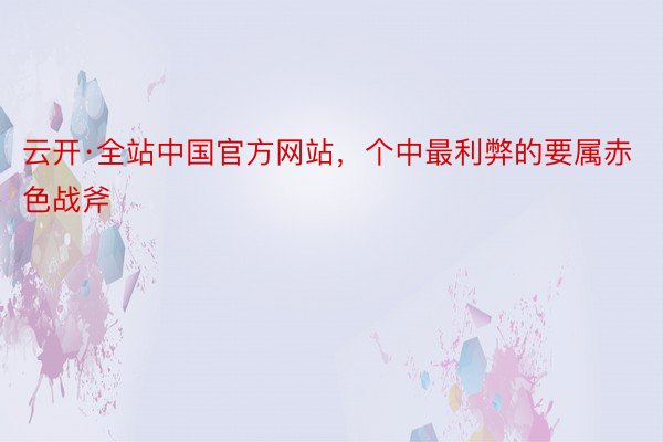云开·全站中国官方网站，个中最利弊的要属赤色战斧