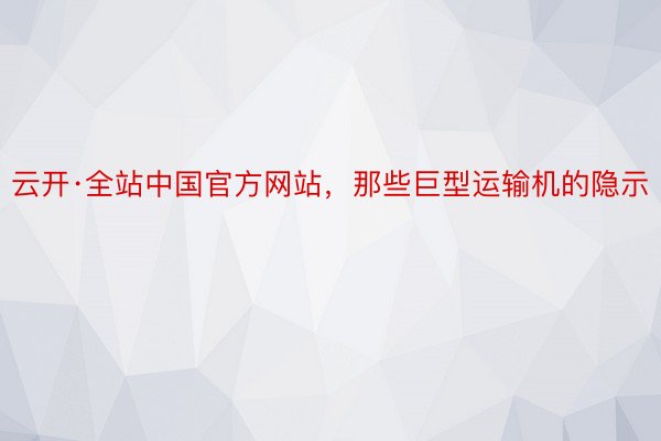 云开·全站中国官方网站，那些巨型运输机的隐示
