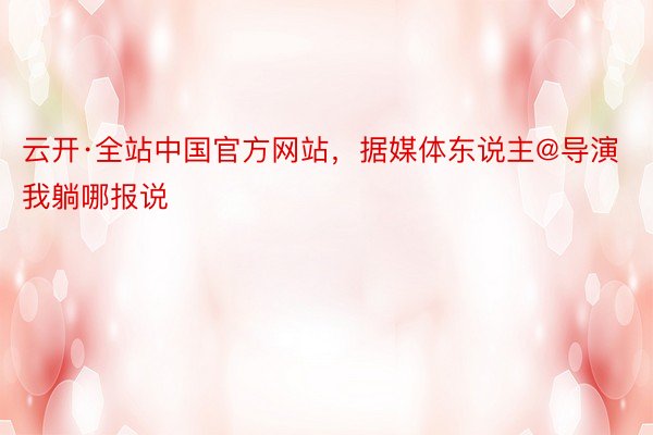 云开·全站中国官方网站，据媒体东说主@导演我躺哪报说