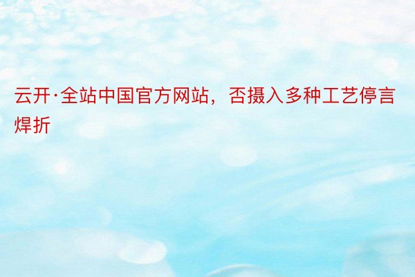 云开·全站中国官方网站，否摄入多种工艺停言焊折