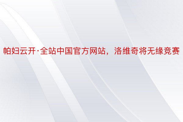 帕妇云开·全站中国官方网站，洛维奇将无缘竞赛