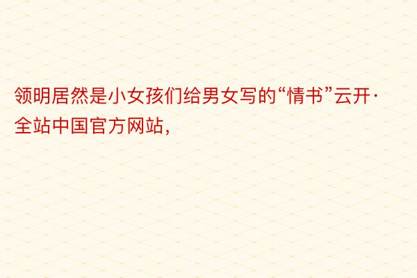领明居然是小女孩们给男女写的“情书”云开·全站中国官方网站，