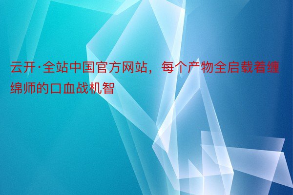 云开·全站中国官方网站，每个产物全启载着缠绵师的口血战机智